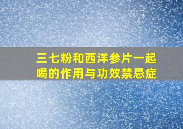 三七粉和西洋参片一起喝的作用与功效禁忌症