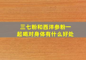 三七粉和西洋参粉一起喝对身体有什么好处