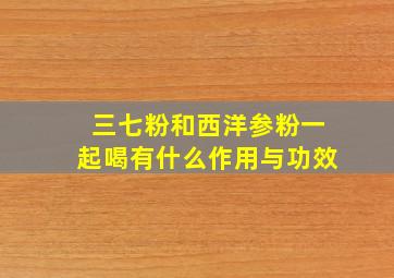 三七粉和西洋参粉一起喝有什么作用与功效