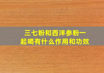 三七粉和西洋参粉一起喝有什么作用和功效