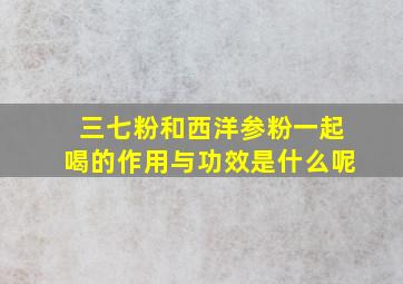 三七粉和西洋参粉一起喝的作用与功效是什么呢