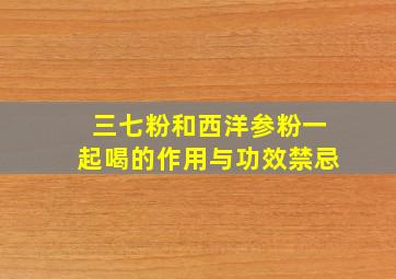 三七粉和西洋参粉一起喝的作用与功效禁忌