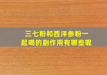 三七粉和西洋参粉一起喝的副作用有哪些呢