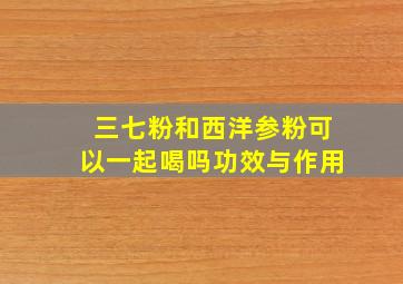 三七粉和西洋参粉可以一起喝吗功效与作用