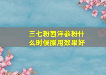 三七粉西洋参粉什么时候服用效果好