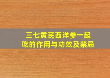 三七黄芪西洋参一起吃的作用与功效及禁忌