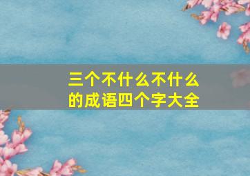 三个不什么不什么的成语四个字大全