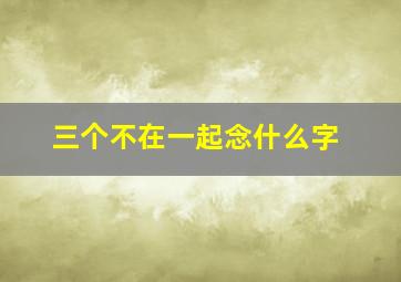 三个不在一起念什么字