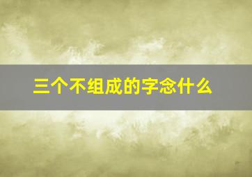 三个不组成的字念什么