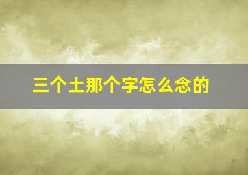 三个土那个字怎么念的