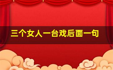 三个女人一台戏后面一句