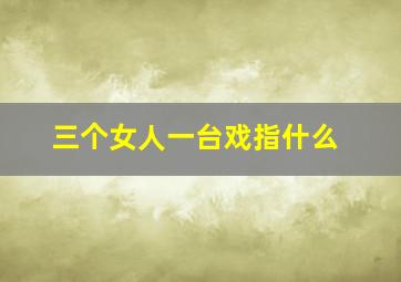 三个女人一台戏指什么