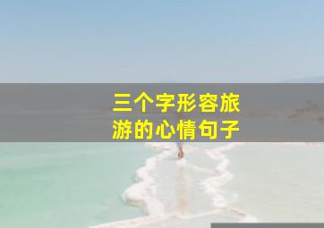 三个字形容旅游的心情句子