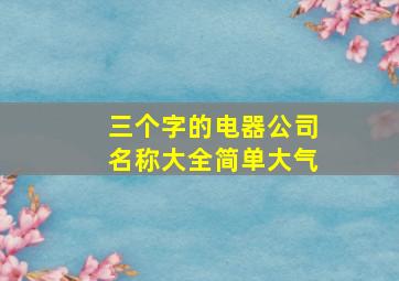 三个字的电器公司名称大全简单大气