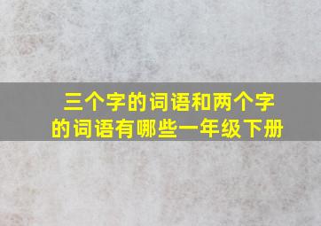 三个字的词语和两个字的词语有哪些一年级下册