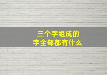 三个字组成的字全部都有什么