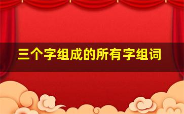 三个字组成的所有字组词