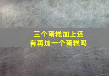 三个蛋糕加上还有再加一个蛋糕吗