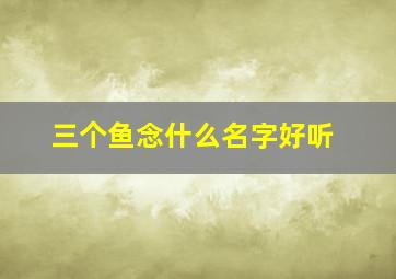 三个鱼念什么名字好听