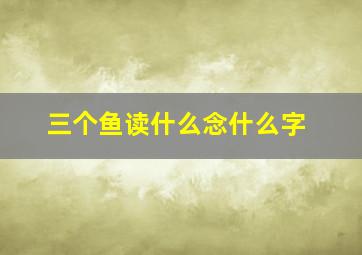 三个鱼读什么念什么字