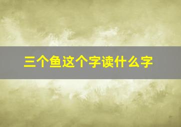 三个鱼这个字读什么字