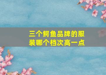 三个鳄鱼品牌的服装哪个档次高一点