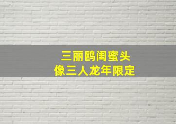 三丽鸥闺蜜头像三人龙年限定