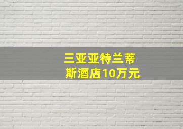 三亚亚特兰蒂斯酒店10万元