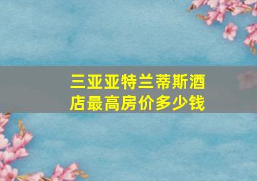 三亚亚特兰蒂斯酒店最高房价多少钱