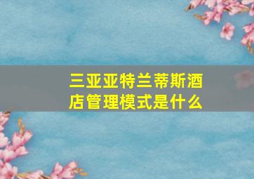 三亚亚特兰蒂斯酒店管理模式是什么