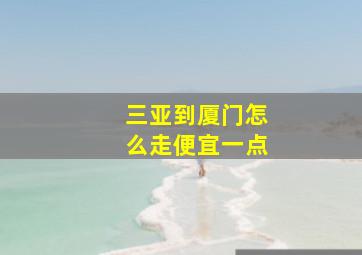 三亚到厦门怎么走便宜一点