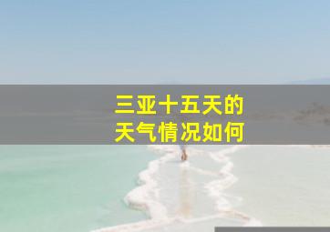 三亚十五天的天气情况如何