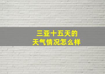 三亚十五天的天气情况怎么样