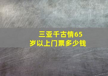 三亚千古情65岁以上门票多少钱