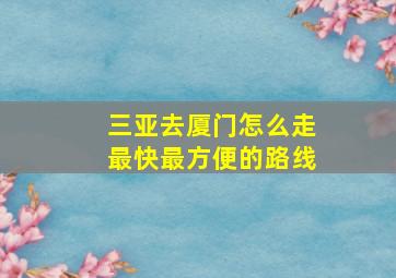 三亚去厦门怎么走最快最方便的路线