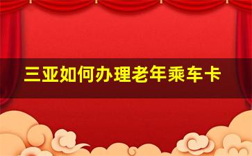 三亚如何办理老年乘车卡