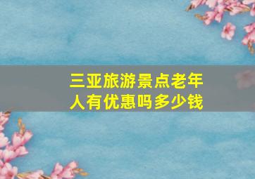 三亚旅游景点老年人有优惠吗多少钱