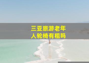 三亚旅游老年人轮椅有租吗