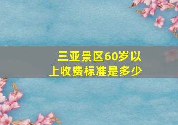 三亚景区60岁以上收费标准是多少