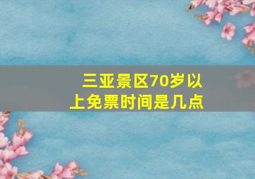 三亚景区70岁以上免票时间是几点