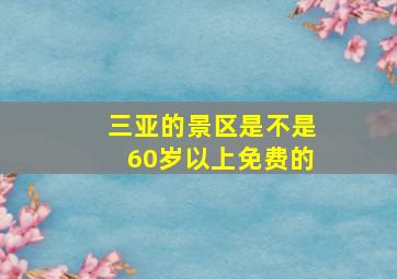 三亚的景区是不是60岁以上免费的