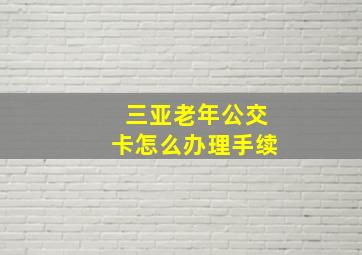 三亚老年公交卡怎么办理手续