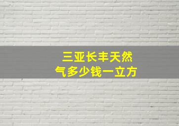 三亚长丰天然气多少钱一立方