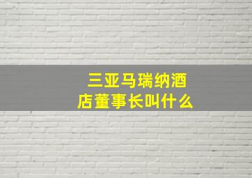 三亚马瑞纳酒店董事长叫什么