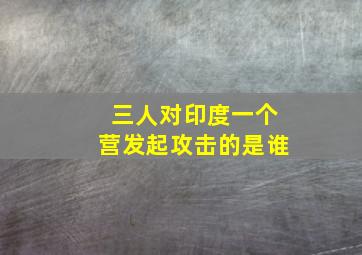 三人对印度一个营发起攻击的是谁