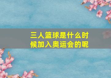 三人篮球是什么时候加入奥运会的呢