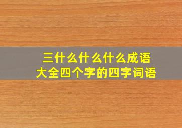 三什么什么什么成语大全四个字的四字词语