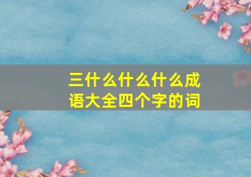 三什么什么什么成语大全四个字的词