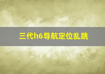 三代h6导航定位乱跳