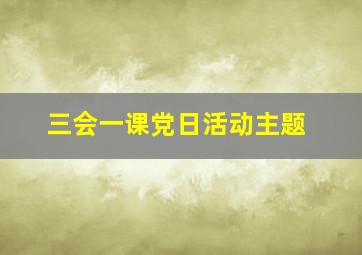 三会一课党日活动主题